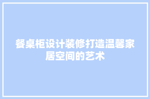 餐桌柜设计装修打造温馨家居空间的艺术