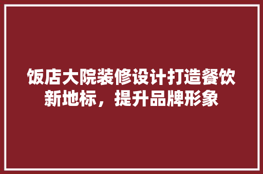 饭店大院装修设计打造餐饮新地标，提升品牌形象