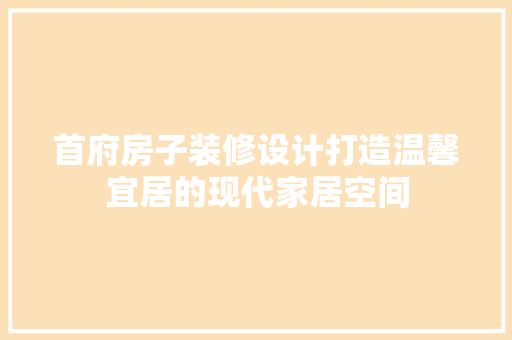 首府房子装修设计打造温馨宜居的现代家居空间