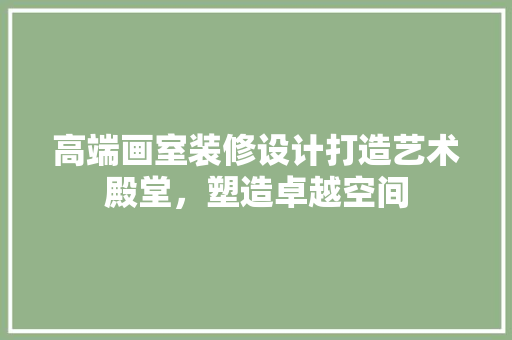 高端画室装修设计打造艺术殿堂，塑造卓越空间