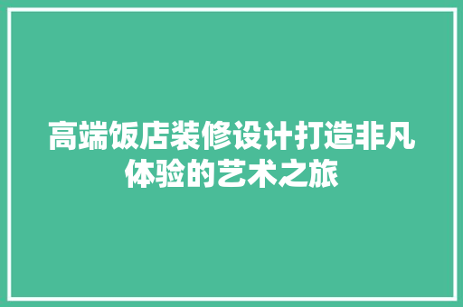 高端饭店装修设计打造非凡体验的艺术之旅