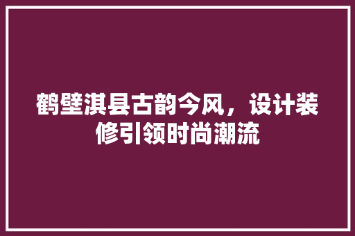 鹤壁淇县古韵今风，设计装修引领时尚潮流