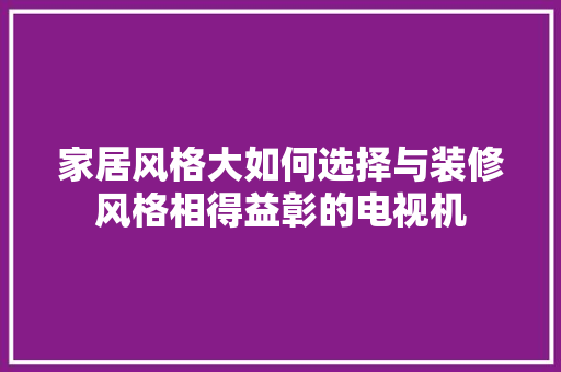 家居风格大如何选择与装修风格相得益彰的电视机