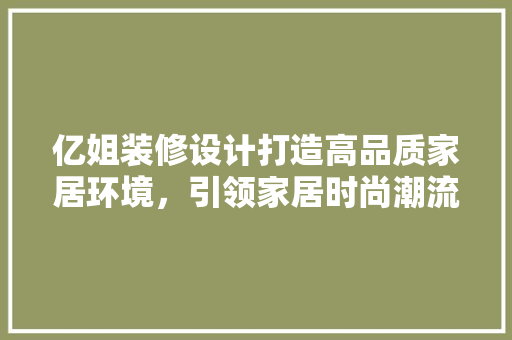 亿姐装修设计打造高品质家居环境，引领家居时尚潮流