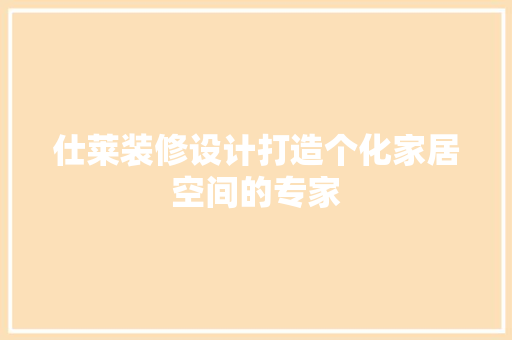 仕莱装修设计打造个化家居空间的专家