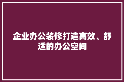 企业办公装修打造高效、舒适的办公空间
