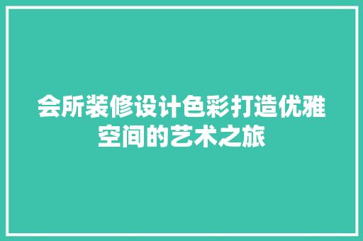 会所装修设计色彩打造优雅空间的艺术之旅
