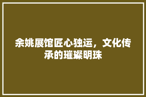 余姚展馆匠心独运，文化传承的璀璨明珠