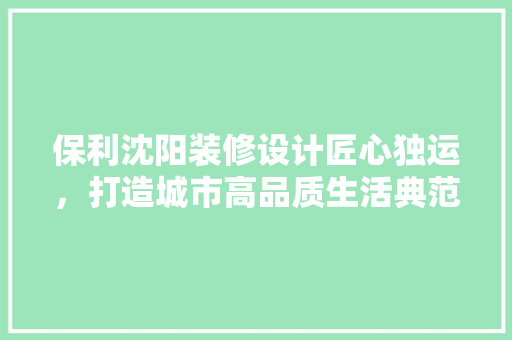 保利沈阳装修设计匠心独运，打造城市高品质生活典范