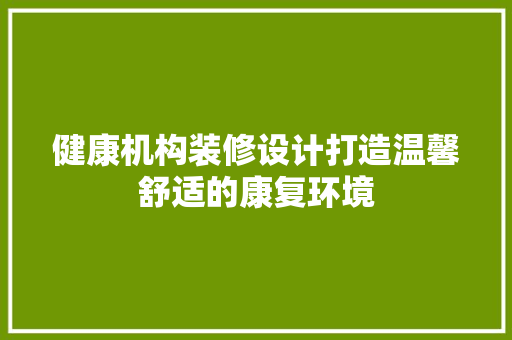 健康机构装修设计打造温馨舒适的康复环境