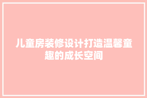 儿童房装修设计打造温馨童趣的成长空间