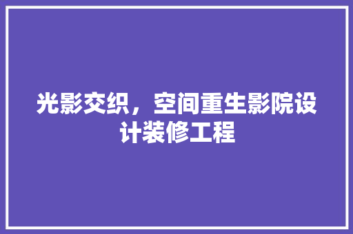 光影交织，空间重生影院设计装修工程