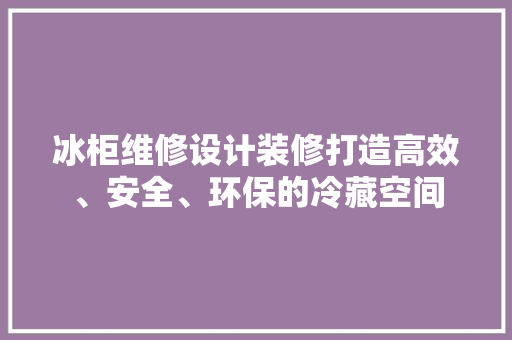冰柜维修设计装修打造高效、安全、环保的冷藏空间