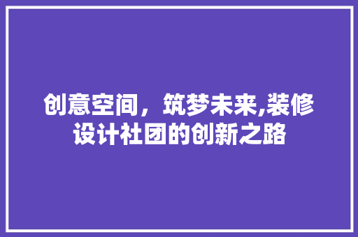 创意空间，筑梦未来,装修设计社团的创新之路