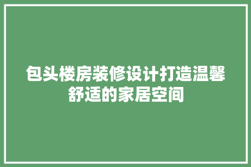 包头楼房装修设计打造温馨舒适的家居空间