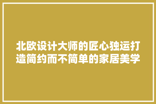 北欧设计大师的匠心独运打造简约而不简单的家居美学