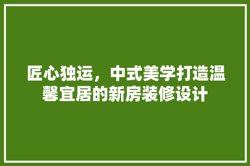 匠心独运，中式美学打造温馨宜居的新房装修设计