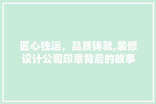 匠心独运，品质铸就,装修设计公司印章背后的故事