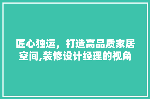 匠心独运，打造高品质家居空间,装修设计经理的视角解读