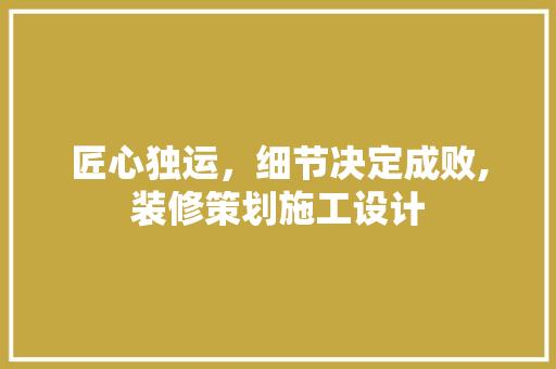 匠心独运，细节决定成败,装修策划施工设计