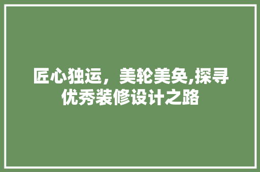 匠心独运，美轮美奂,探寻优秀装修设计之路