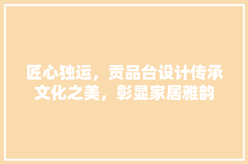 匠心独运，贡品台设计传承文化之美，彰显家居雅韵