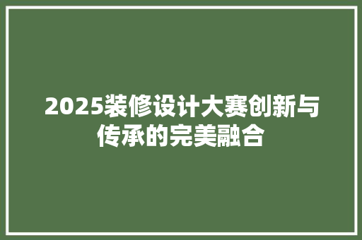 2025装修设计大赛创新与传承的完美融合
