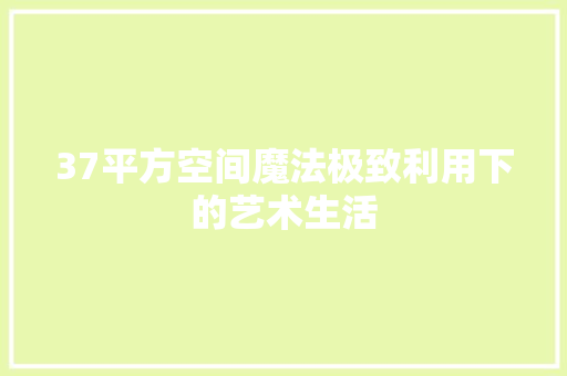 37平方空间魔法极致利用下的艺术生活