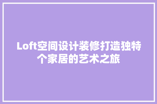 Loft空间设计装修打造独特个家居的艺术之旅