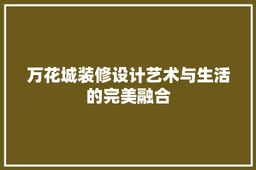 万花城装修设计艺术与生活的完美融合