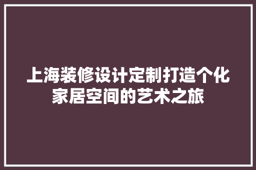 上海装修设计定制打造个化家居空间的艺术之旅