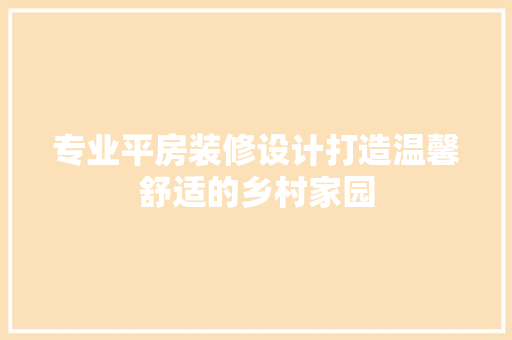专业平房装修设计打造温馨舒适的乡村家园