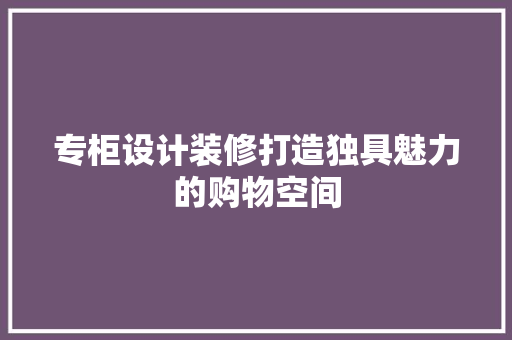专柜设计装修打造独具魅力的购物空间