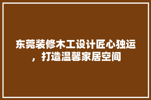东莞装修木工设计匠心独运，打造温馨家居空间