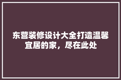 东营装修设计大全打造温馨宜居的家，尽在此处