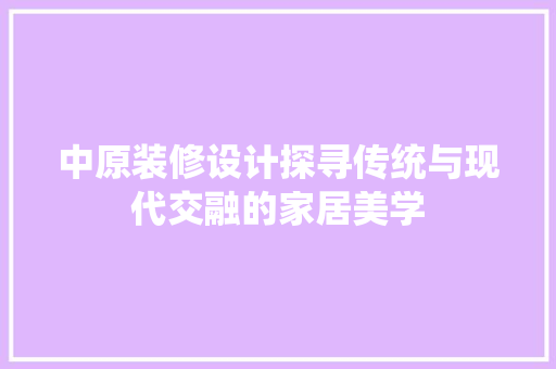 中原装修设计探寻传统与现代交融的家居美学