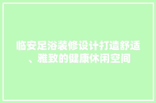 临安足浴装修设计打造舒适、雅致的健康休闲空间
