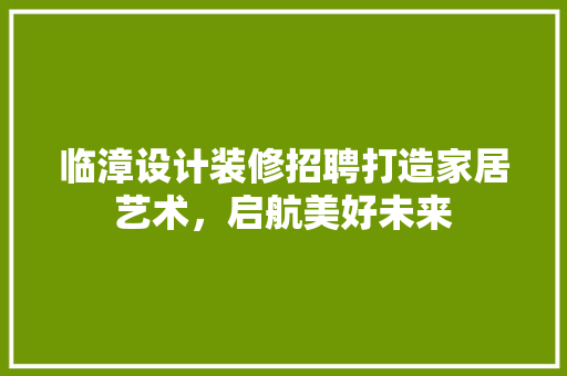 临漳设计装修招聘打造家居艺术，启航美好未来