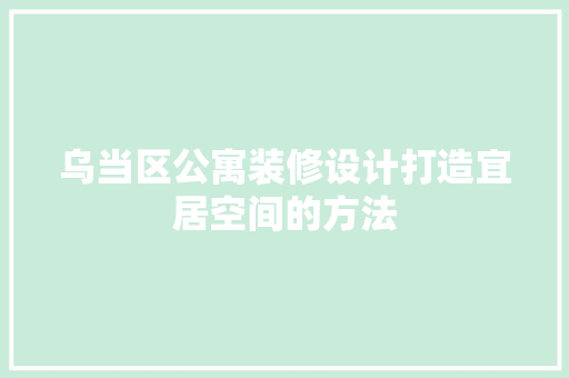 乌当区公寓装修设计打造宜居空间的方法