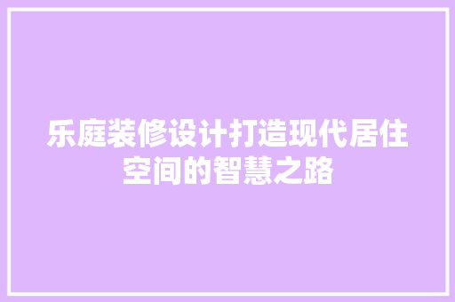 乐庭装修设计打造现代居住空间的智慧之路