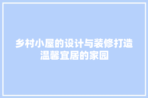 乡村小屋的设计与装修打造温馨宜居的家园