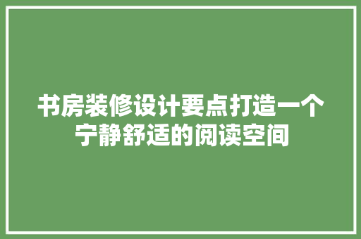 书房装修设计要点打造一个宁静舒适的阅读空间