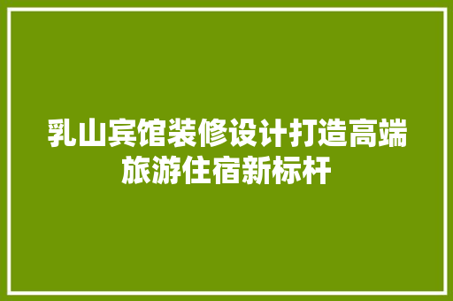 乳山宾馆装修设计打造高端旅游住宿新标杆