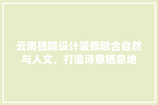 云南独院设计装修融合自然与人文，打造诗意栖息地