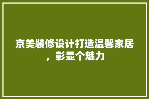 京美装修设计打造温馨家居，彰显个魅力