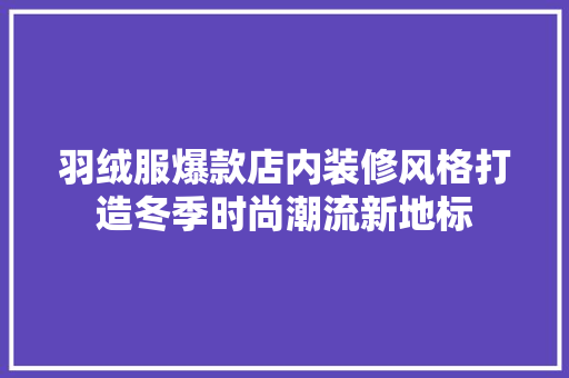 羽绒服爆款店内装修风格打造冬季时尚潮流新地标