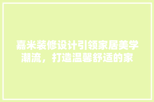 嘉米装修设计引领家居美学潮流，打造温馨舒适的家