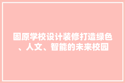 固原学校设计装修打造绿色、人文、智能的未来校园