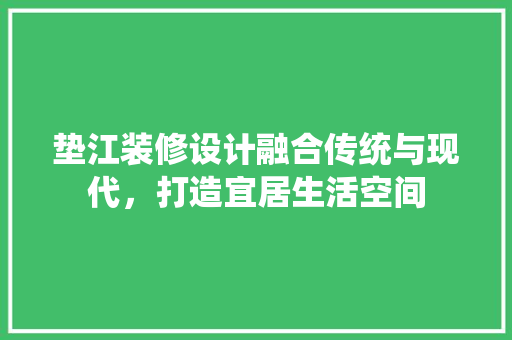 垫江装修设计融合传统与现代，打造宜居生活空间