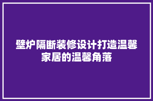 壁炉隔断装修设计打造温馨家居的温馨角落